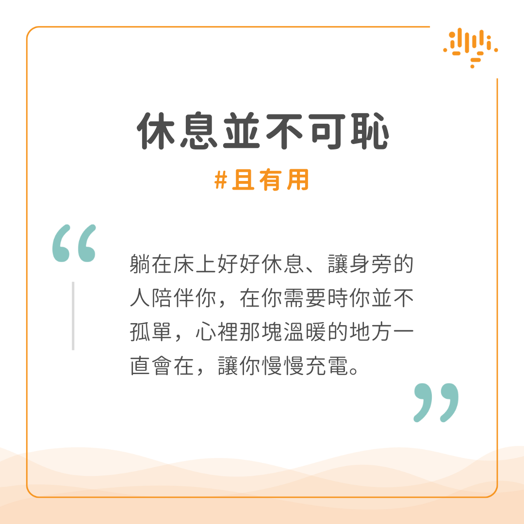 讓自己適當休息。休息並不可恥且有用。躺在床上好好休息、讓身旁的人陪伴你，在你需要時你並不孤單，心裡那塊溫暖的地方一直會在，讓你慢慢充電